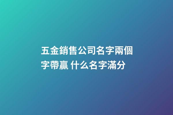 五金銷售公司名字兩個字帶贏 什么名字滿分-第1張-公司起名-玄機派